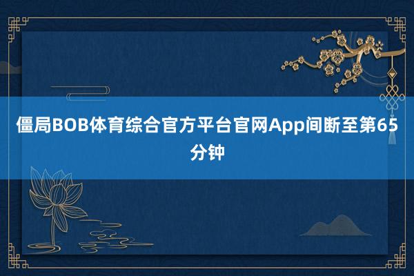 僵局BOB体育综合官方平台官网App间断至第65分钟